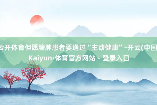 云开体育但愿臃肿患者要通过“主动健康”-开云(中国)Kaiyun·体育官方网站 - 登录入口