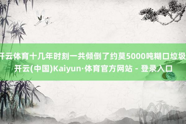 开云体育十几年时刻一共倾倒了约莫5000吨糊口垃圾-开云(中国)Kaiyun·体育官方网站 - 登录入口