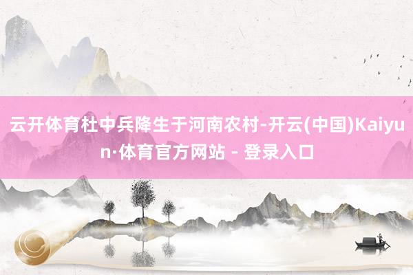 云开体育杜中兵降生于河南农村-开云(中国)Kaiyun·体育官方网站 - 登录入口