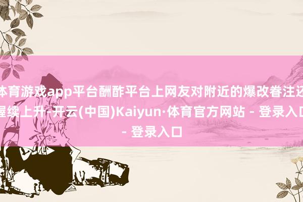 体育游戏app平台酬酢平台上网友对附近的爆改眷注还握续上升-开云(中国)Kaiyun·体育官方网站 - 登录入口