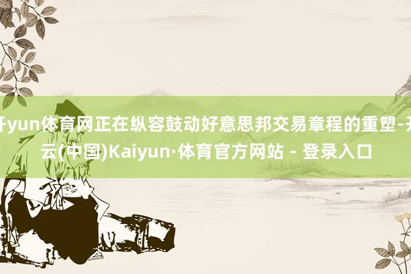 开yun体育网正在纵容鼓动好意思邦交易章程的重塑-开云(中国)Kaiyun·体育官方网站 - 登录入口