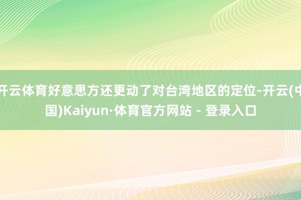 开云体育好意思方还更动了对台湾地区的定位-开云(中国)Kaiyun·体育官方网站 - 登录入口