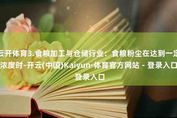 云开体育3.食粮加工与仓储行业：食粮粉尘在达到一定浓度时-开云(中国)Kaiyun·体育官方网站 - 登录入口
