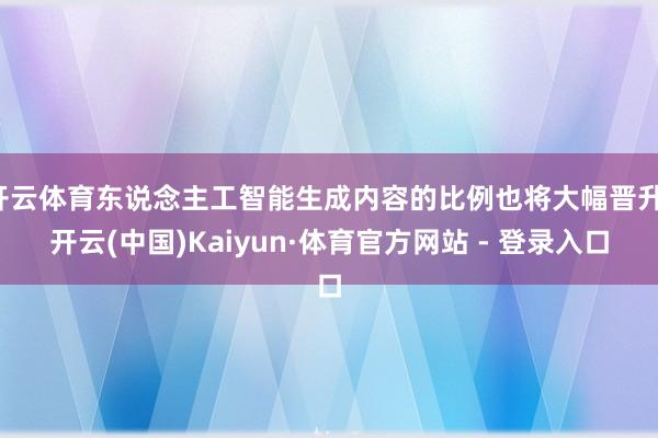 开云体育东说念主工智能生成内容的比例也将大幅晋升-开云(中国)Kaiyun·体育官方网站 - 登录入口