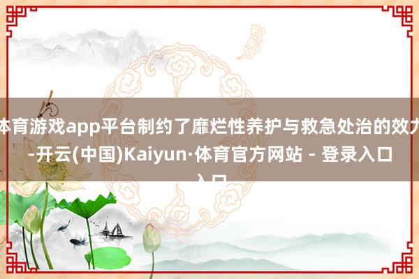 体育游戏app平台制约了靡烂性养护与救急处治的效力-开云(中国)Kaiyun·体育官方网站 - 登录入口