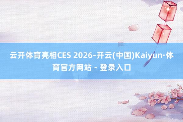 云开体育亮相CES 2026-开云(中国)Kaiyun·体育官方网站 - 登录入口