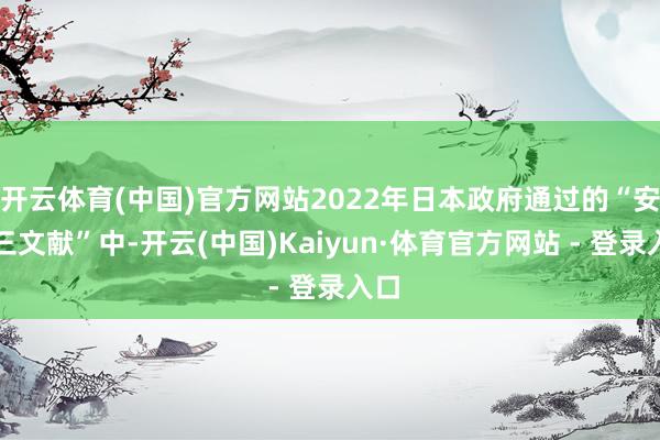 开云体育(中国)官方网站2022年日本政府通过的“安保三文献”中-开云(中国)Kaiyun·体育官方网站 - 登录入口