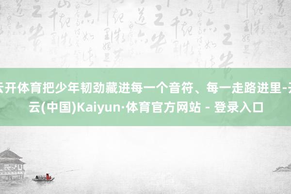 云开体育把少年韧劲藏进每一个音符、每一走路进里-开云(中国)Kaiyun·体育官方网站 - 登录入口