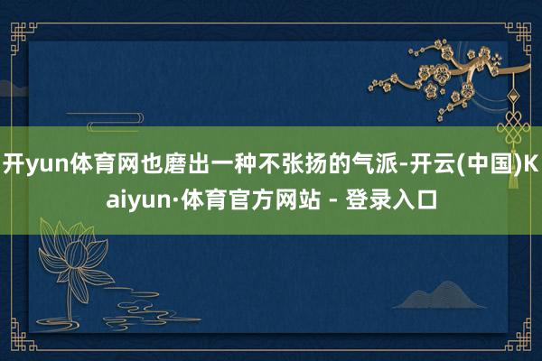 开yun体育网也磨出一种不张扬的气派-开云(中国)Kaiyun·体育官方网站 - 登录入口