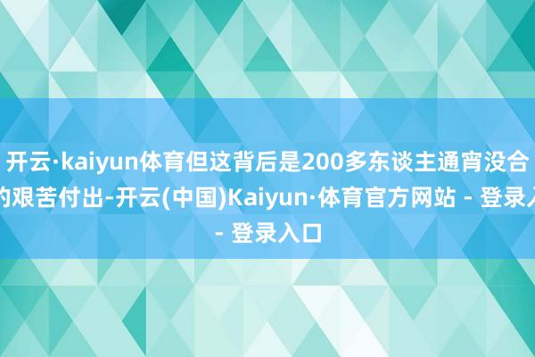 开云·kaiyun体育但这背后是200多东谈主通宵没合眼的艰苦付出-开云(中国)Kaiyun·体育官方网站 - 登录入口